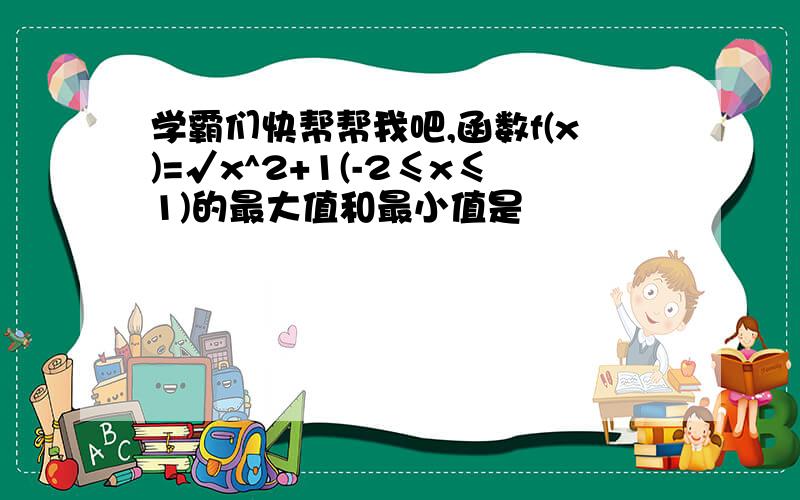 学霸们快帮帮我吧,函数f(x)=√x^2+1(-2≤x≤1)的最大值和最小值是