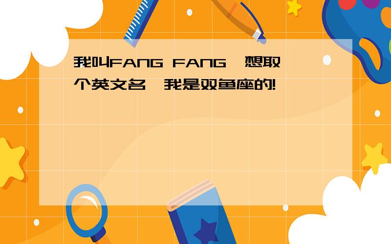 我叫FANG FANG,想取个英文名,我是双鱼座的!