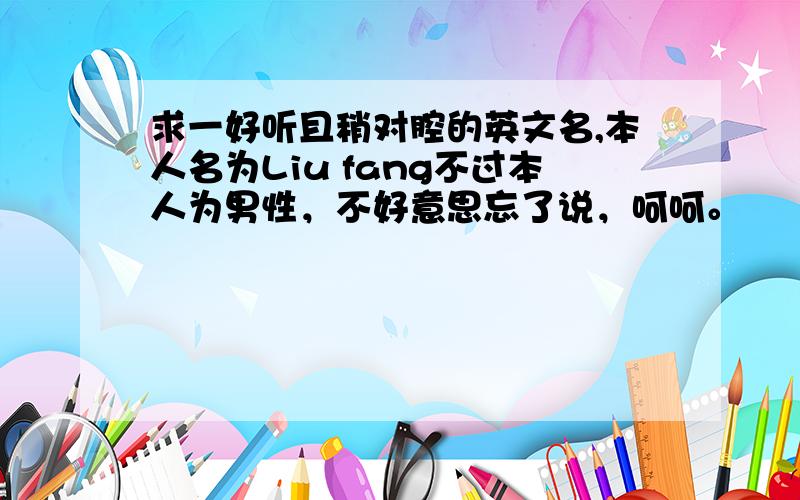 求一好听且稍对腔的英文名,本人名为Liu fang不过本人为男性，不好意思忘了说，呵呵。