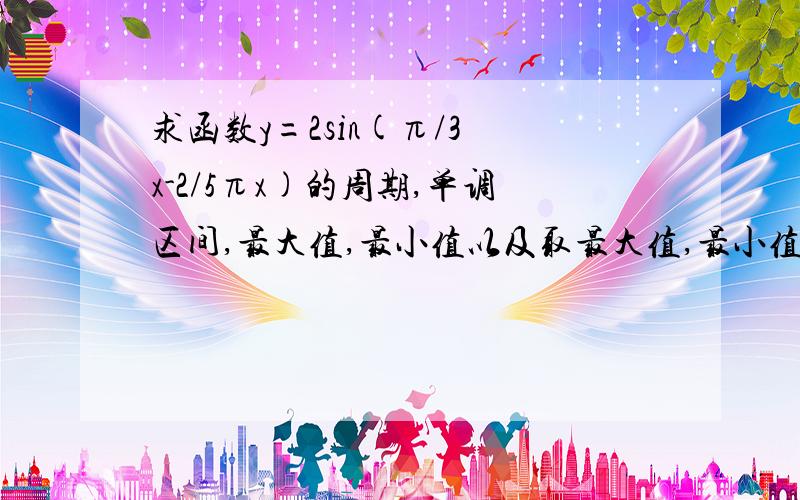 求函数y=2sin(π/3 x-2/5πx)的周期,单调区间,最大值,最小值以及取最大值,最小值时x的值的集合。