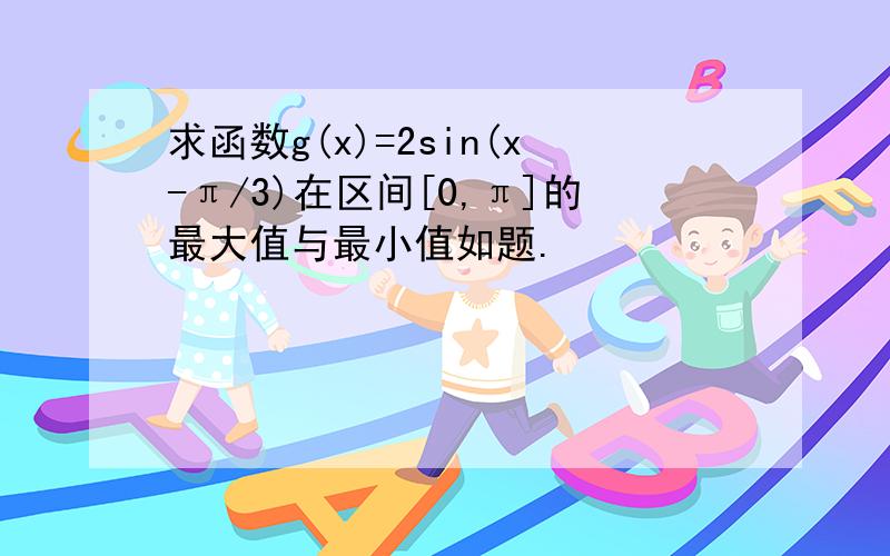 求函数g(x)=2sin(x-π/3)在区间[0,π]的最大值与最小值如题.