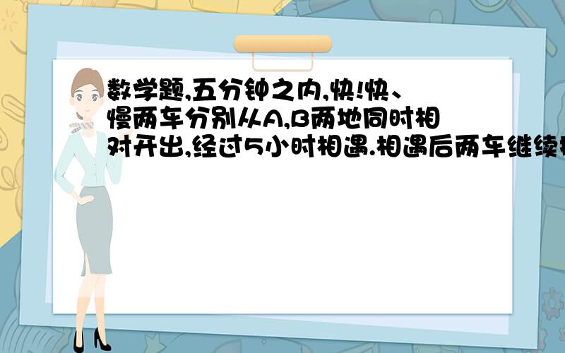 数学题,五分钟之内,快!快、慢两车分别从A,B两地同时相对开出,经过5小时相遇.相遇后两车继续按原速度行驶,又经过了3小时快车到达B地,慢车距A地180千米.问：A,B两地相距多少千米?国美电器甲