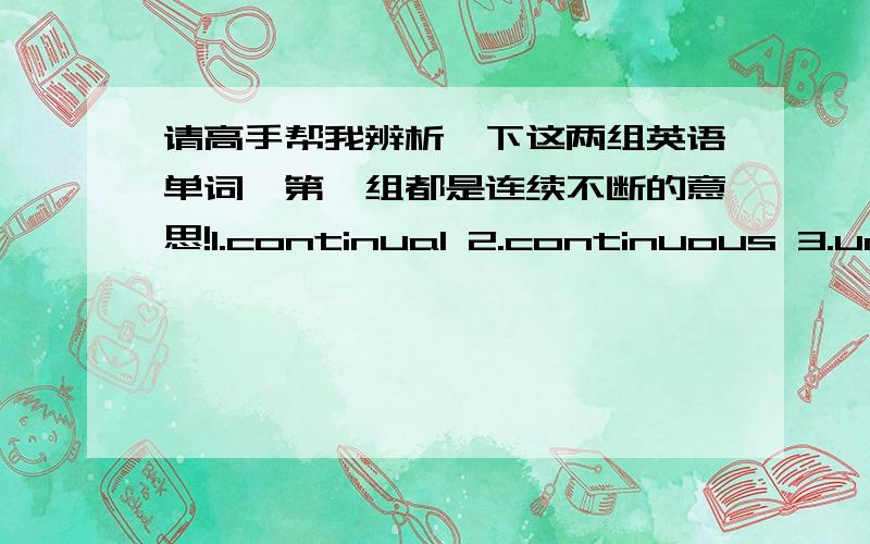 请高手帮我辨析一下这两组英语单词,第一组都是连续不断的意思!1.continual 2.continuous 3.unceasingly!什么情形下用哪个?能否混用!第二组：1.controversy 2.debate 3.argument 什么情形下用哪个?能否混用!四