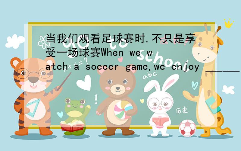 当我们观看足球赛时,不只是享受一场球赛When we watch a soccer game,we enjoy ______ ________ _____ a game病人已经脱离了危险The patient was ______ ______ ________