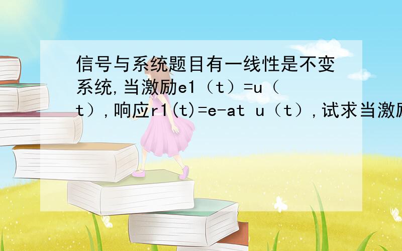 信号与系统题目有一线性是不变系统,当激励e1（t）=u（t）,响应r1(t)=e-at u（t）,试求当激励e2(t)=δ(t)时,求响应r2(t)的表达式.