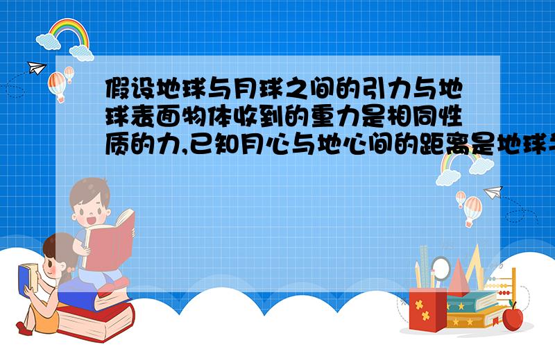 假设地球与月球之间的引力与地球表面物体收到的重力是相同性质的力,已知月心与地心间的距离是地球半径...假设地球与月球之间的引力与地球表面物体收到的重力是相同性质的力,已知月