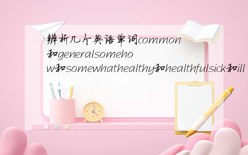 辨析几个英语单词common和generalsomehow和somewhathealthy和healthfulsick和ill