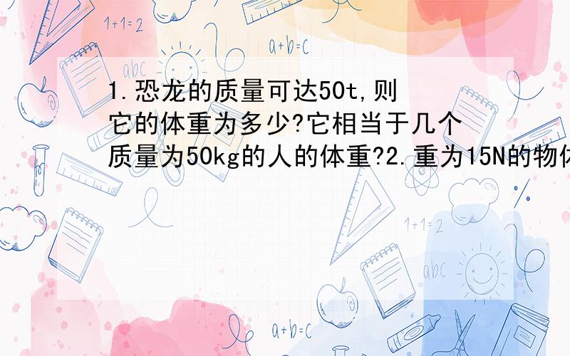 1.恐龙的质量可达50t,则它的体重为多少?它相当于几个质量为50kg的人的体重?2.重为15N的物体,能否能用量程为500g的天平称量?通过计算说明.