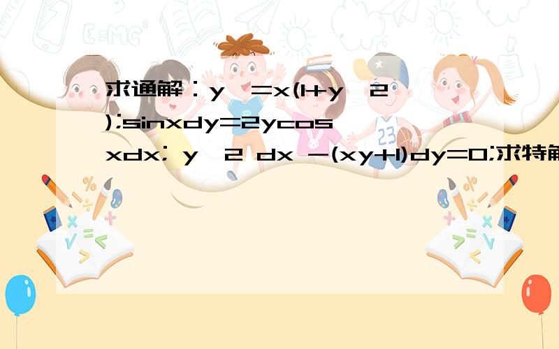 求通解：y'=x(1+y^2);sinxdy=2ycosxdx; y^2 dx -(xy+1)dy=0;求特解：cosx(dy/dx)+ysinx=cos^2x,x=∏时y=1