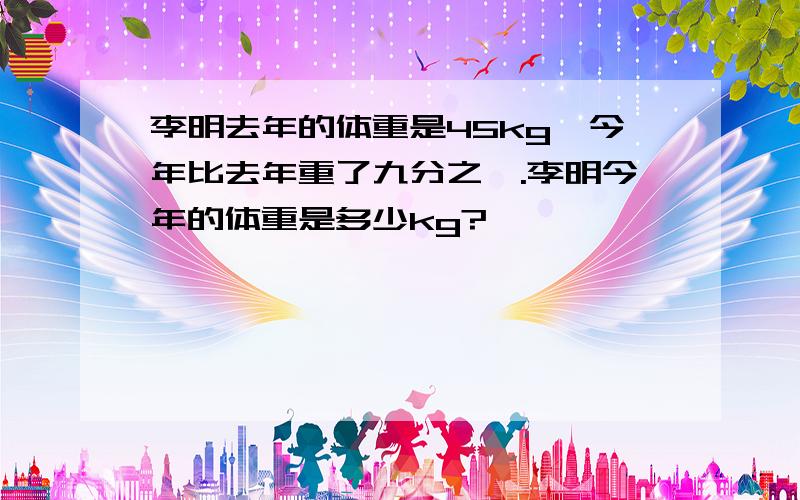 李明去年的体重是45kg,今年比去年重了九分之一.李明今年的体重是多少kg?