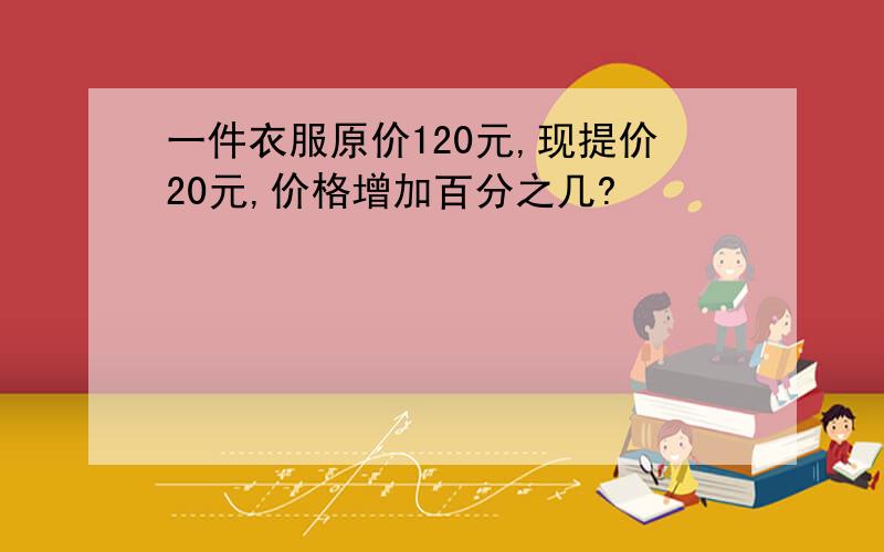 一件衣服原价120元,现提价20元,价格增加百分之几?