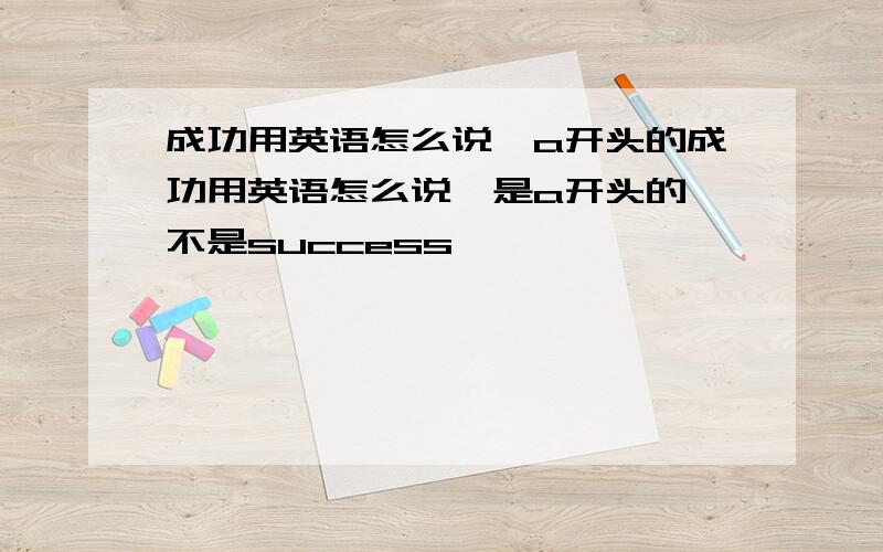 成功用英语怎么说,a开头的成功用英语怎么说,是a开头的,不是success