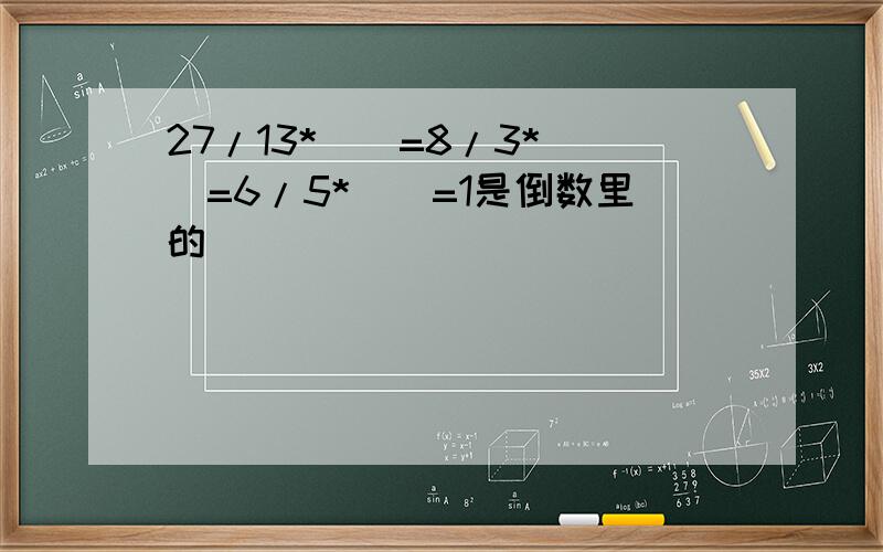 27/13*()=8/3*()=6/5*（）=1是倒数里的