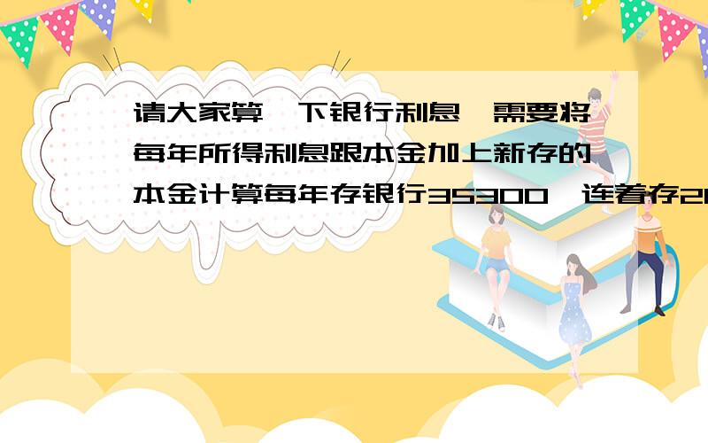 请大家算一下银行利息,需要将每年所得利息跟本金加上新存的本金计算每年存银行35300,连着存20年（也就是总共706000所有的本金）,将20年末所得的利息跟本金接着再存6年,不再接着增加本金