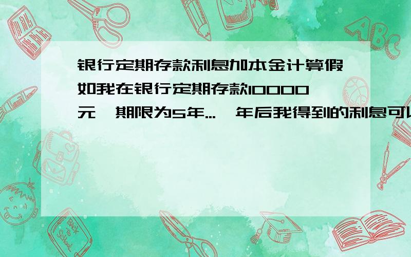 银行定期存款利息加本金计算假如我在银行定期存款10000元,期限为5年...一年后我得到的利息可以再加上我原本的10000元再按照5年定期存款的利润这样算吗(利息加本金一共为(10000*(1+0.055)^5),原