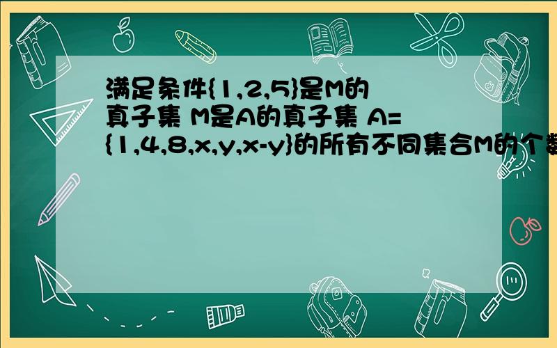 满足条件{1,2,5}是M的真子集 M是A的真子集 A={1,4,8,x,y,x-y}的所有不同集合M的个数为几个