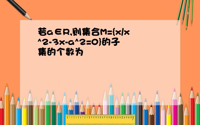 若a∈R,则集合M={x/x^2-3x-a^2=0}的子集的个数为