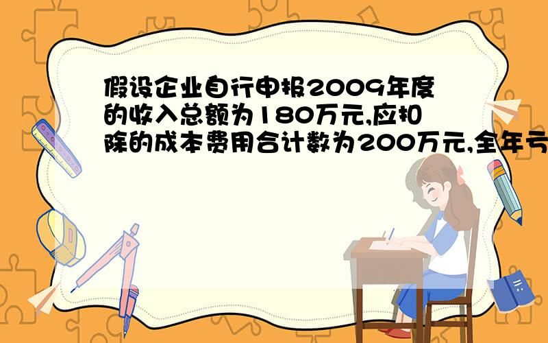 假设企业自行申报2009年度的收入总额为180万元,应扣除的成本费用合计数为200万元,全年亏损20万元.经税务机关核查.假定对该企业采用成本费用额和应税所得率核定应税所得额,应税所得率为20