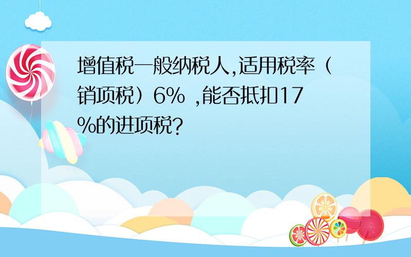 增值税一般纳税人,适用税率（销项税）6% ,能否抵扣17%的进项税?