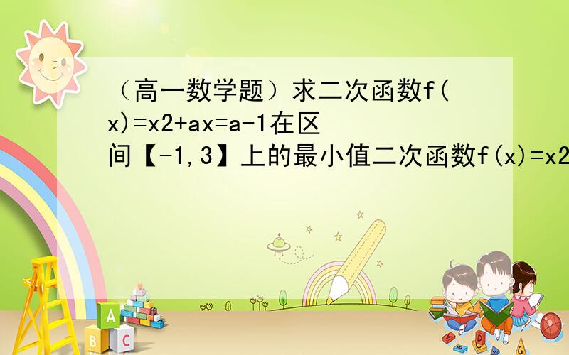 （高一数学题）求二次函数f(x)=x2+ax=a-1在区间【-1,3】上的最小值二次函数f(x)=x2+ax+a-1【-1,3】上的最小值