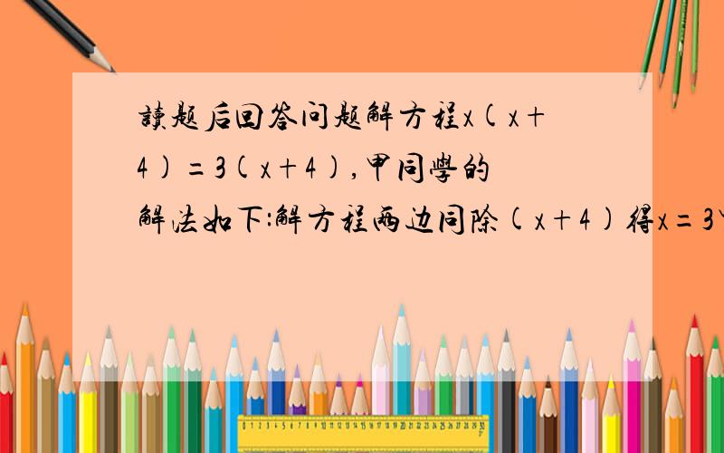 读题后回答问题解方程x(x+4)=3(x+4),甲同学的解法如下:解方程两边同除(x+4)得x=3甲同学的解法正确吗?为什么