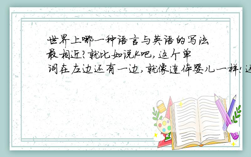 世界上哪一种语言与英语的写法最相近?就比如说K吧,这个单词在左边还有一边,就像连体婴儿一样!还有R是向左倒的!就是拿一张纸折条中线,然后在右边写一个R字,然后沿中线折一下,就是一个