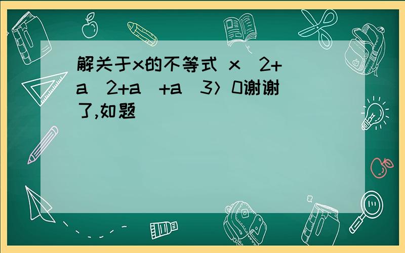 解关于x的不等式 x^2+（a^2+a)+a^3＞0谢谢了,如题