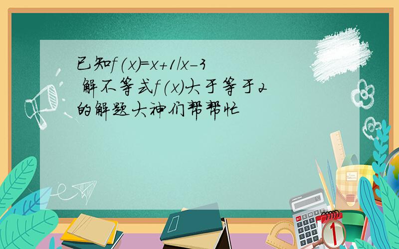 已知f(x)=x+1/x-3 解不等式f(x)大于等于2的解题大神们帮帮忙