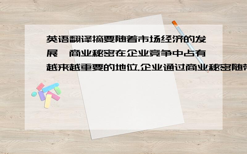 英语翻译摘要随着市场经济的发展,商业秘密在企业竞争中占有越来越重要的地位.企业通过商业秘密随带来的价值和优质地位,在市场竞争中取得胜利,为自己创造更多的利益.随之而来的是商