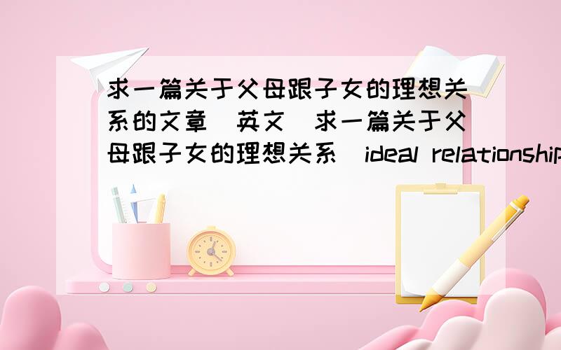 求一篇关于父母跟子女的理想关系的文章（英文）求一篇关于父母跟子女的理想关系（ideal relationship）的文章（英文的）