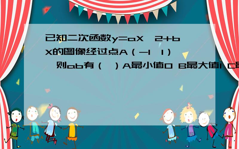 已知二次函数y=aX^2+bX的图像经过点A（-1,1）,则ab有（ ）A最小值0 B最大值1 C最大值2 D有最小值-1/4