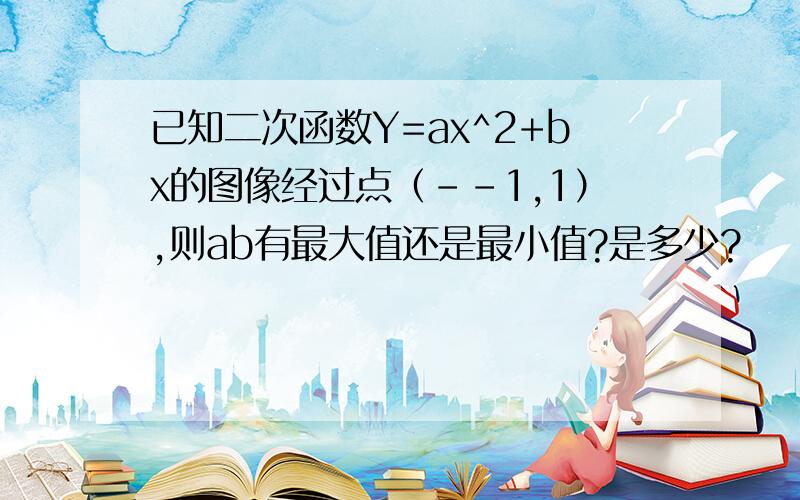 已知二次函数Y=ax^2+bx的图像经过点（--1,1）,则ab有最大值还是最小值?是多少?