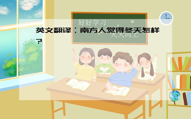 英文翻译：南方人觉得冬天怎样?