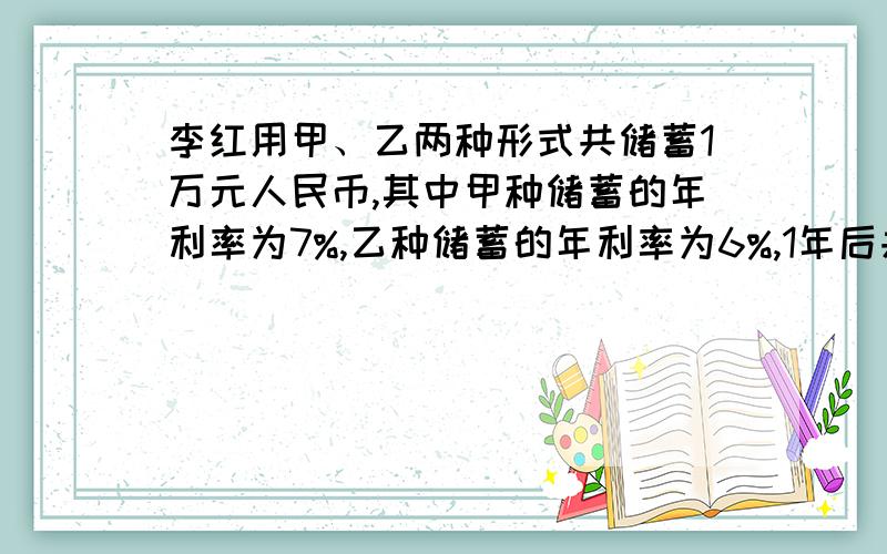 李红用甲、乙两种形式共储蓄1万元人民币,其中甲种储蓄的年利率为7%,乙种储蓄的年利率为6%,1年后共得本息10680,问李红两种形式各存储多少元?