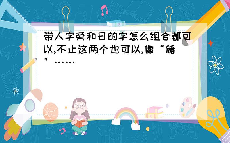 带人字旁和日的字怎么组合都可以,不止这两个也可以,像“储”……