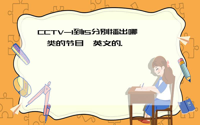 CCTV-1到15分别播出哪一类的节目,英文的.