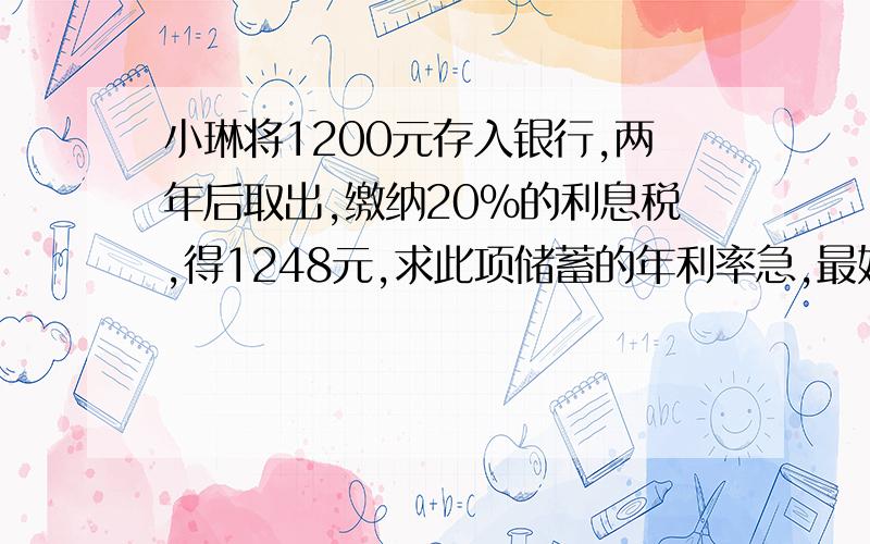 小琳将1200元存入银行,两年后取出,缴纳20%的利息税,得1248元,求此项储蓄的年利率急,最好现在就回答!