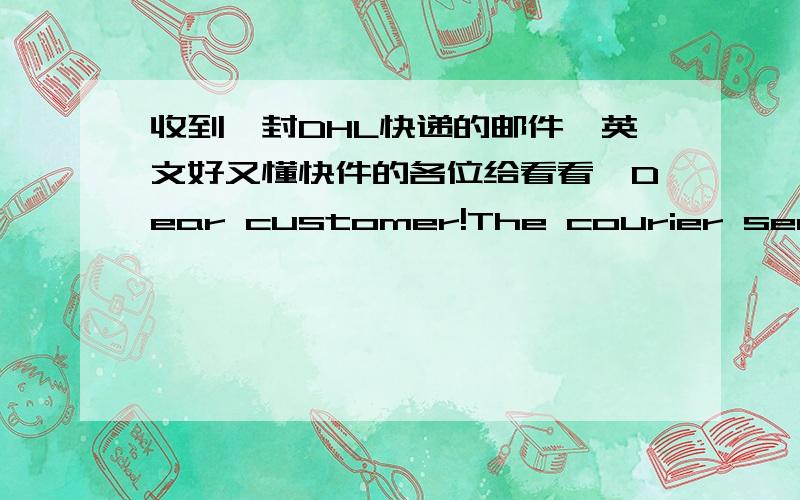 收到一封DHL快递的邮件,英文好又懂快件的各位给看看,Dear customer!The courier service was not able to deliver your parcel at your address.Cause: Mistake in addressYou may pickup the parcel at our post office personally.The delivery