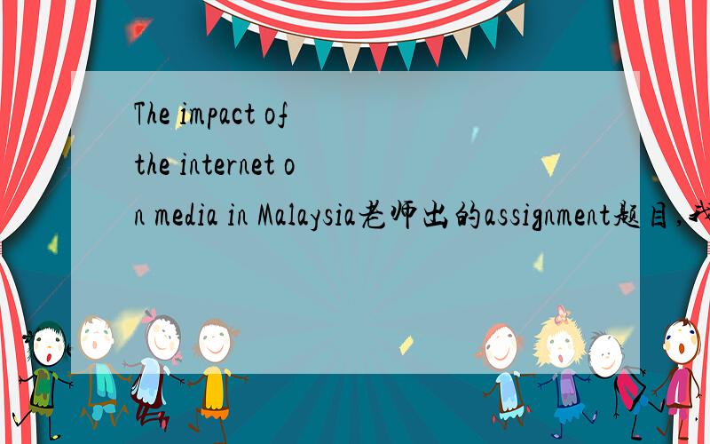 The impact of the internet on media in Malaysia老师出的assignment题目,我怎么读都觉得绕口.网络在媒体方面对马来西亚的影响?什么是网络在媒体方面?例如.