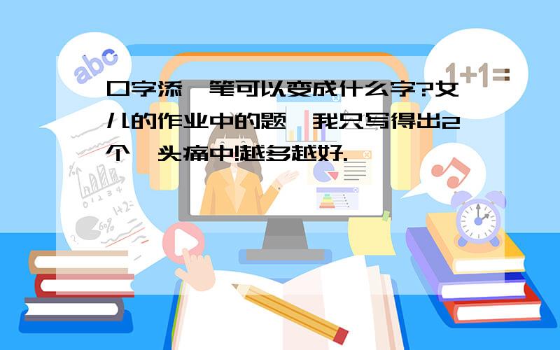 口字添一笔可以变成什么字?女儿的作业中的题,我只写得出2个,头痛中!越多越好.