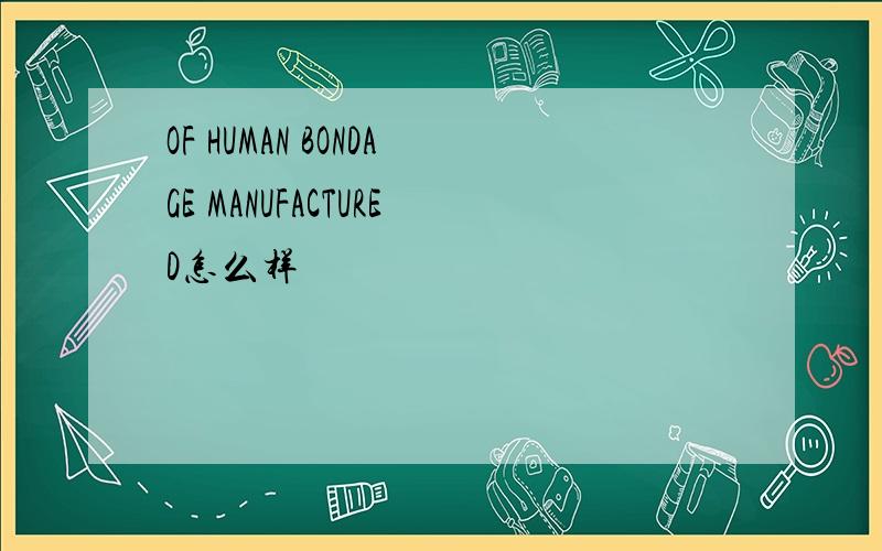 OF HUMAN BONDAGE MANUFACTURED怎么样