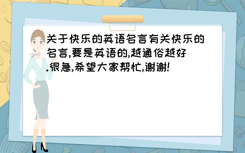 关于快乐的英语名言有关快乐的名言,要是英语的,越通俗越好.很急,希望大家帮忙,谢谢!