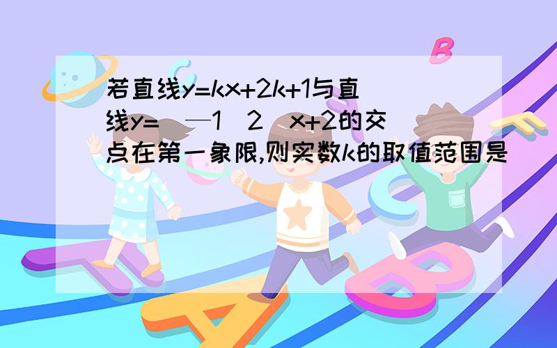 若直线y=kx+2k+1与直线y=(—1\2)x+2的交点在第一象限,则实数k的取值范围是（ ）