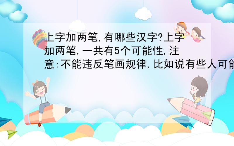 上字加两笔,有哪些汉字?上字加两笔,一共有5个可能性,注意:不能违反笔画规律,比如说有些人可能会想再上字的上面加一横,在中间加一小横,就变成