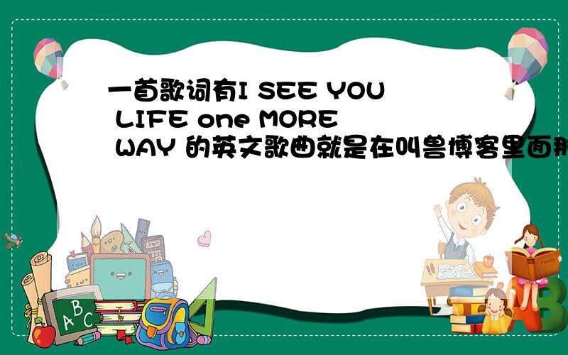 一首歌词有I SEE YOU LIFE one MORE WAY 的英文歌曲就是在叫兽博客里面那个十大惊险跳跃中间部分那个女声英文歌!叫什么名字