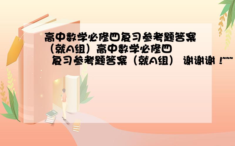 高中数学必修四复习参考题答案（就A组）高中数学必修四    复习参考题答案（就A组） 谢谢谢 !~~~ 真的很急 谢谢你们了不然我就死定了 呜呜~~~~(>_