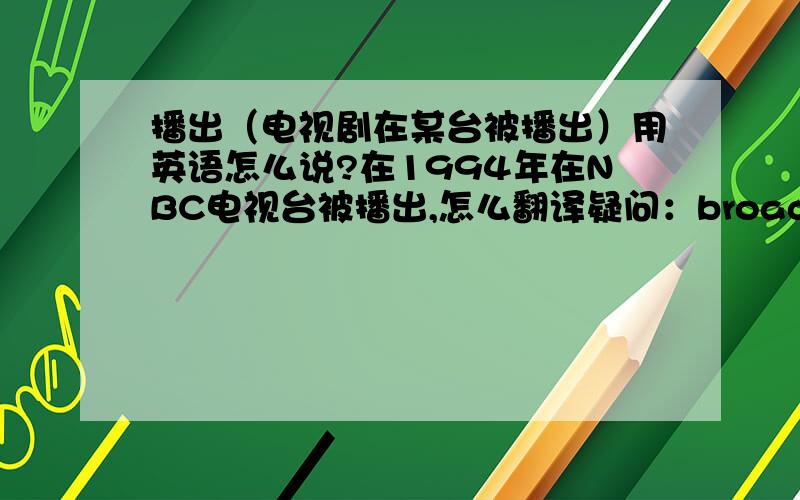 播出（电视剧在某台被播出）用英语怎么说?在1994年在NBC电视台被播出,怎么翻译疑问：broadcast 过去分词还是broadcast吗在BBC电视台，用什么介词，on还是at还是in