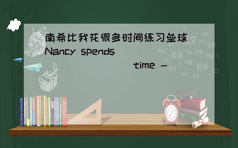 南希比我花很多时间练习垒球 Nancy spends ____ ____ time -____ ___than me