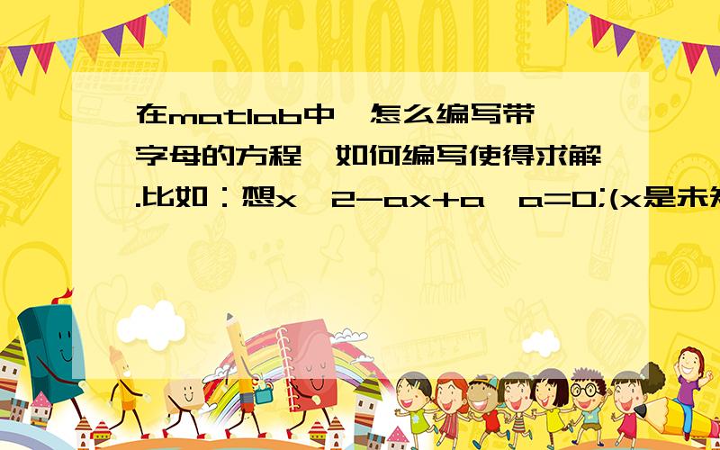 在matlab中,怎么编写带字母的方程,如何编写使得求解.比如：想x^2-ax+a*a=0;(x是未知数,a是一个常数)本人初学,