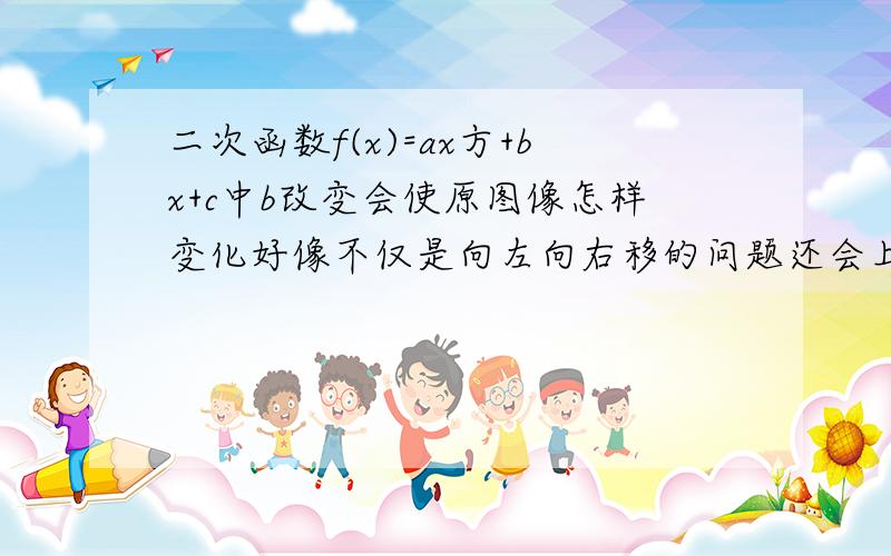 二次函数f(x)=ax方+bx+c中b改变会使原图像怎样变化好像不仅是向左向右移的问题还会上下移动,有什么规律